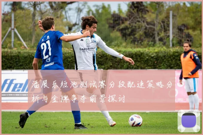 潘展乐短池测试赛分段配速策略分析与金牌争夺前景探讨