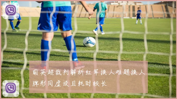 前英超裁判解析红军换人难题换人牌形同虚设且耗时较长