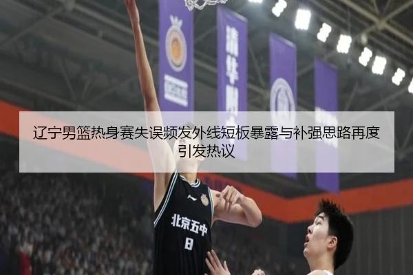 辽宁男篮热身赛失误频发外线短板暴露与补强思路再度引发热议