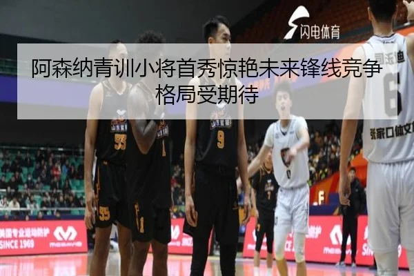 阿森纳青训小将首秀惊艳未来锋线竞争格局受期待